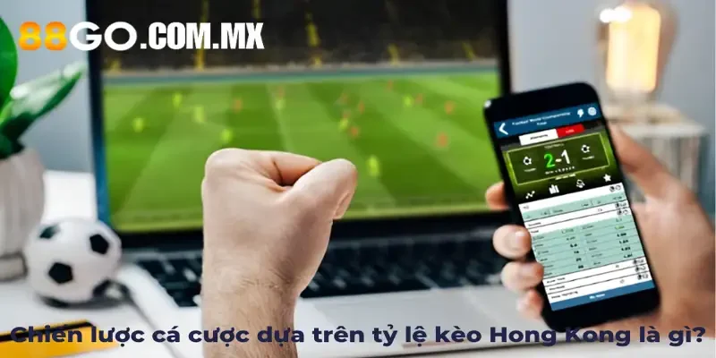 Chiến lược cá cược dựa trên tỷ lệ kèo Hong Kong là gì?